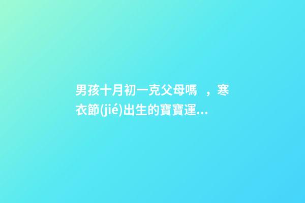 男孩十月初一克父母嗎，寒衣節(jié)出生的寶寶運勢如何
